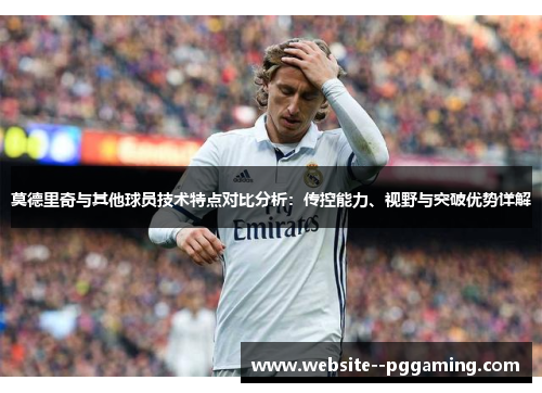 莫德里奇与其他球员技术特点对比分析:传控能力、视野与突破优势详解 莫德里奇与其他球员技术特点对比分析:传控能力、视野与突破优势详解