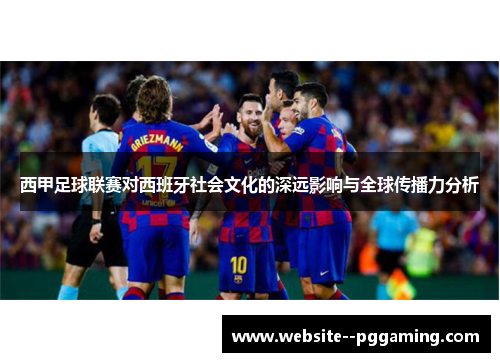 西甲足球联赛对西班牙社会文化的深远影响与全球传播力分析 西甲足球联赛对西班牙社会文化的深远影响与全球传播力分析