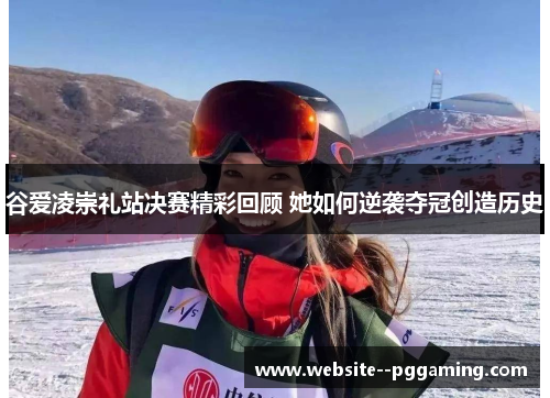 谷爱凌崇礼站决赛精彩回顾 她如何逆袭夺冠创造历史 谷爱凌崇礼站决赛精彩回顾 她如何逆袭夺冠创造历史