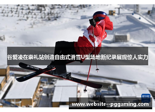 谷爱凌在崇礼站创造自由式滑雪U型场地新纪录展现惊人实力 谷爱凌在崇礼站创造自由式滑雪U型场地新纪录展现惊人实力