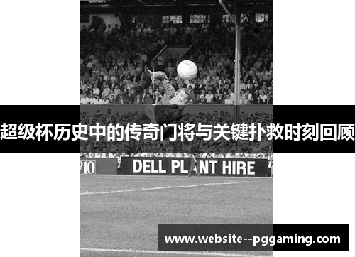 超级杯历史中的传奇门将与关键扑救时刻回顾 超级杯历史中的传奇门将与关键扑救时刻回顾