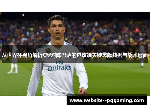 从世界杯视角解析C罗对阵巴萨的进攻端关键贡献数据与战术层面