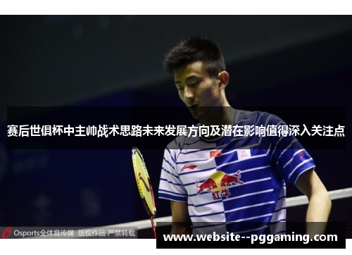 赛后世俱杯中主帅战术思路未来发展方向及潜在影响值得深入关注点