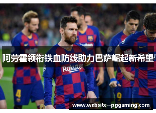 阿劳霍领衔铁血防线助力巴萨崛起新希望