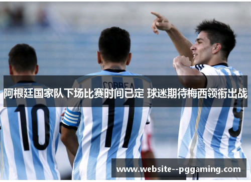 阿根廷国家队下场比赛时间已定 球迷期待梅西领衔出战