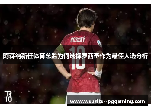 阿森纳新任体育总监为何选择罗西基作为最佳人选分析