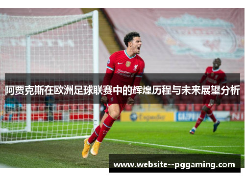 阿贾克斯在欧洲足球联赛中的辉煌历程与未来展望分析