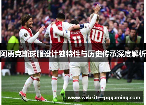 阿贾克斯球服设计独特性与历史传承深度解析
