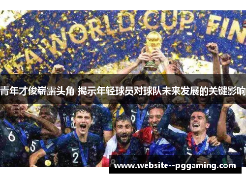 青年才俊崭露头角 揭示年轻球员对球队未来发展的关键影响 青年才俊崭露头角 揭示年轻球员对球队未来发展的关键影响