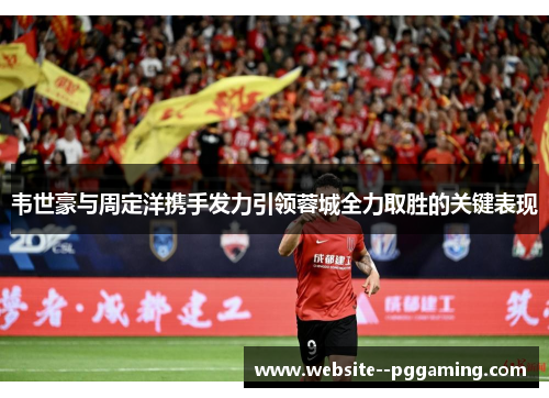 韦世豪与周定洋携手发力引领蓉城全力取胜的关键表现