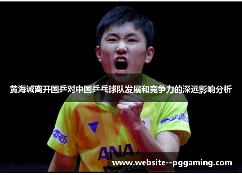 黄海诚离开国乒对中国乒乓球队发展和竞争力的深远影响分析