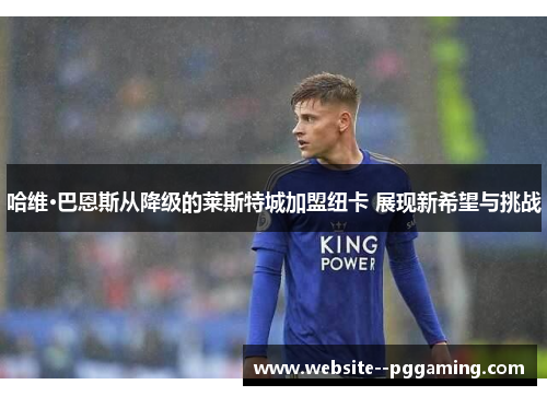 哈维·巴恩斯从降级的莱斯特城加盟纽卡 展现新希望与挑战
