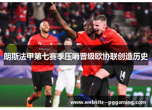 朗斯法甲第七赛季压哨晋级欧协联创造历史