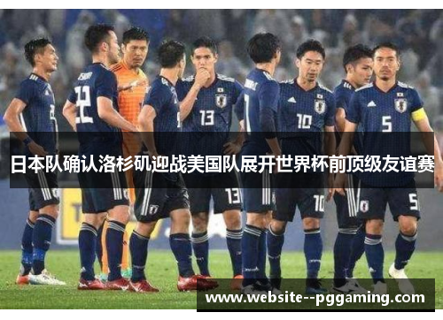 日本队确认洛杉矶迎战美国队展开世界杯前顶级友谊赛