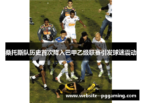桑托斯队历史首次降入巴甲乙级联赛引发球迷震动