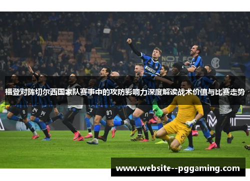 福登对阵切尔西国家队赛事中的攻防影响力深度解读战术价值与比赛走势 福登对阵切尔西国家队赛事中的攻防影响力深度解读战术价值与比赛走势