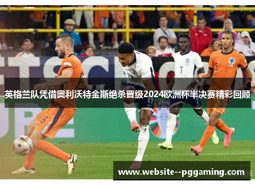 英格兰队凭借奥利沃特金斯绝杀晋级2024欧洲杯半决赛精彩回顾 英格兰队凭借奥利沃特金斯绝杀晋级2024欧洲杯半决赛精彩回顾
