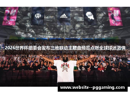 2026世界杯组委会发布三地联动主题曲预览点燃全球球迷激情