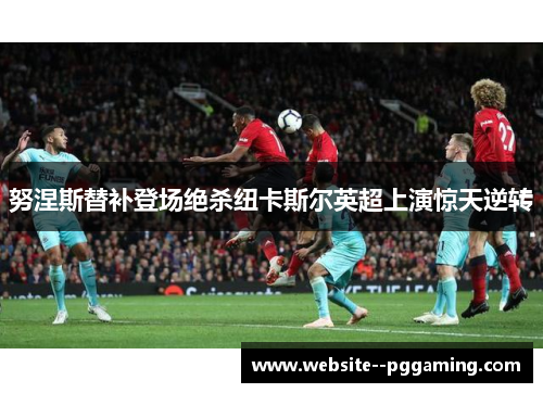 努涅斯替补登场绝杀纽卡斯尔英超上演惊天逆转 努涅斯替补登场绝杀纽卡斯尔英超上演惊天逆转