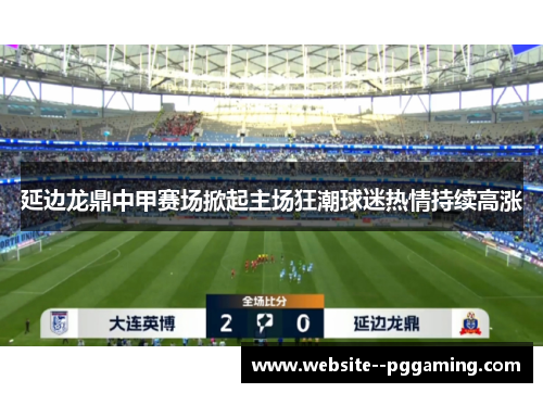 延边龙鼎中甲赛场掀起主场狂潮球迷热情持续高涨