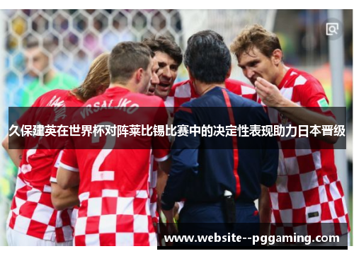 久保建英在世界杯对阵莱比锡比赛中的决定性表现助力日本晋级 久保建英在世界杯对阵莱比锡比赛中的决定性表现助力日本晋级