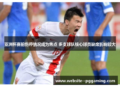 亚洲杯赛前伤停情况成为焦点 多支球队核心球员缺席影响较大 亚洲杯赛前伤停情况成为焦点 多支球队核心球员缺席影响较大