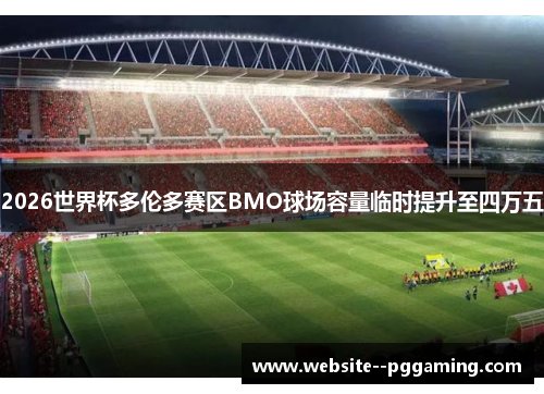 2026世界杯多伦多赛区BMO球场容量临时提升至四万五