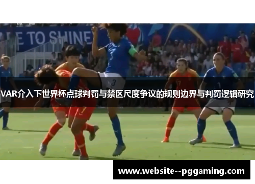 VAR介入下世界杯点球判罚与禁区尺度争议的规则边界与判罚逻辑研究 VAR介入下世界杯点球判罚与禁区尺度争议的规则边界与判罚逻辑研究
