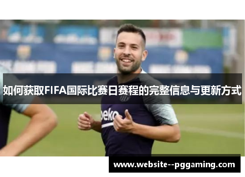 如何获取FIFA国际比赛日赛程的完整信息与更新方式