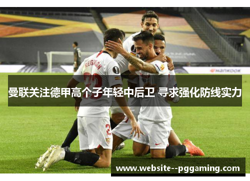 曼联关注德甲高个子年轻中后卫 寻求强化防线实力