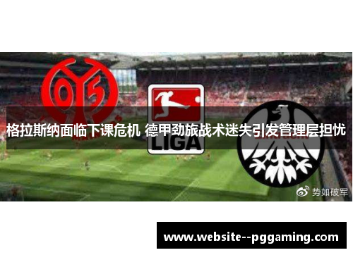 格拉斯纳面临下课危机 德甲劲旅战术迷失引发管理层担忧