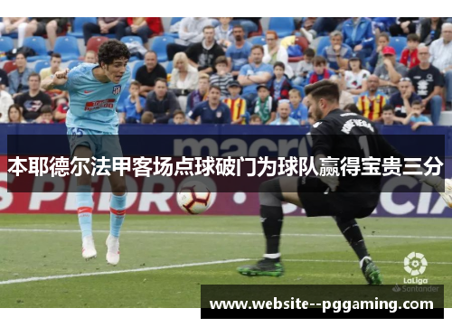本耶德尔法甲客场点球破门为球队赢得宝贵三分 本耶德尔法甲客场点球破门为球队赢得宝贵三分
