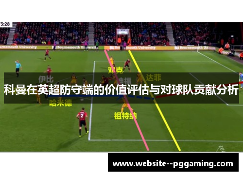 科曼在英超防守端的价值评估与对球队贡献分析 科曼在英超防守端的价值评估与对球队贡献分析