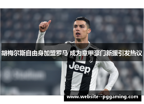 胡梅尔斯自由身加盟罗马 成为意甲豪门新援引发热议 胡梅尔斯自由身加盟罗马 成为意甲豪门新援引发热议