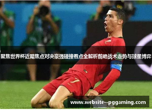 聚焦世界杯近期焦点对决豪强碰撞看点全解析前瞻战术走势与球星博弈 聚焦世界杯近期焦点对决豪强碰撞看点全解析前瞻战术走势与球星博弈