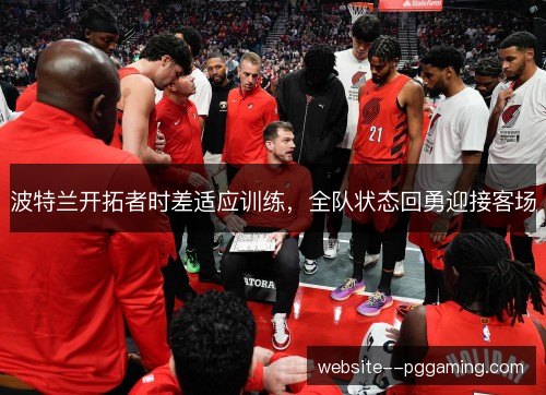 波特兰开拓者时差适应训练,全队状态回勇迎接客场 波特兰开拓者时差适应训练,全队状态回勇迎接客场