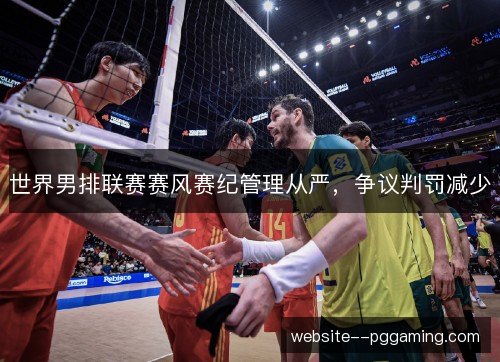 世界男排联赛赛风赛纪管理从严,争议判罚减少 世界男排联赛赛风赛纪管理从严,争议判罚减少