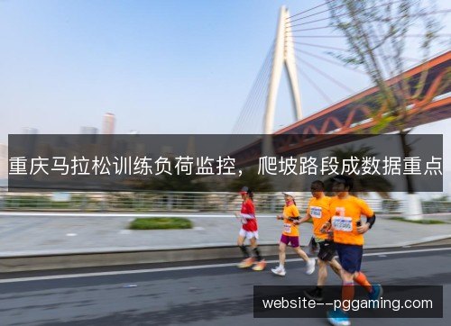 重庆马拉松训练负荷监控，爬坡路段成数据重点